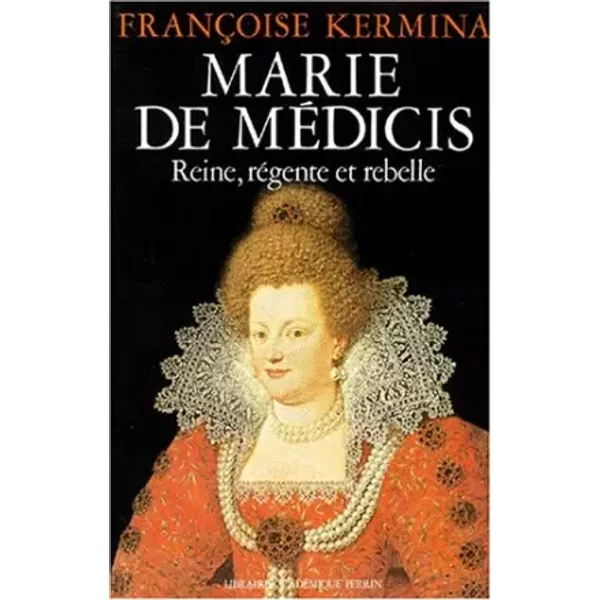 MARIE DE MEDICIS. Reine, règne et rebelle - Françoise Kermina