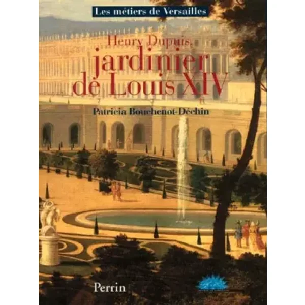 Henry Dupuis, jardinier de Louis XIV - Patricia Bouchenot-Déchin