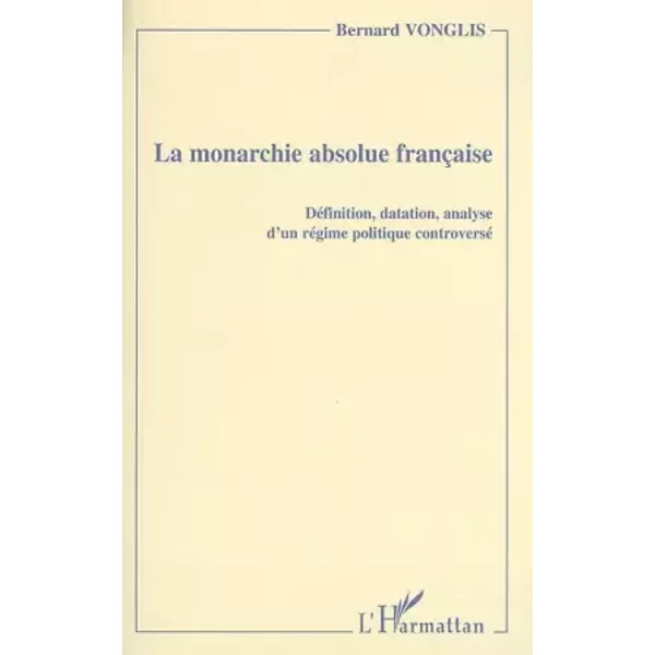 La monarchie absolue française: Définition, datation, analyse d'un régime politique controversé - Bernard Vonglis
