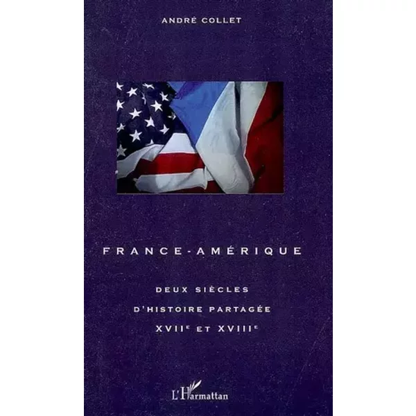 France-Amérique : Deux siècles d'histoire partagée XVIIe-XVIIIe siècle - André Collet