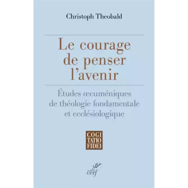 Le courage de penser l'avenir - Etudes oecuméniques de théologie fondamentale et ecclésiologique - Christoph Theobald