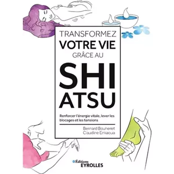 Transformez votre vie grâce au Shiatsu: Renforcer l'énergie vitale, lever les blocages et les tensions - Bernard Bouheret, Claudine Enkaoua