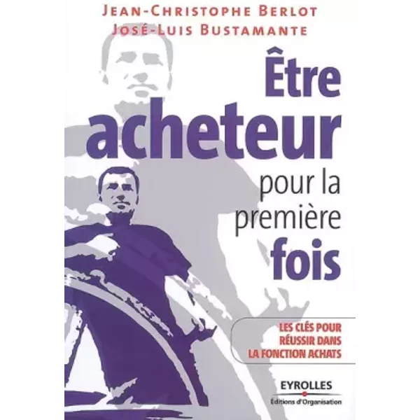 Etre acheteur pour la première fois : 8 Clés pour réussir dans la fonction achats - Jean-Christophe Berlot, José-Luis Bustamante, Thierry Morin