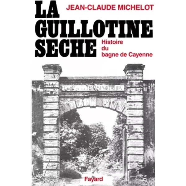 La guillotine sèche : Histoire du bagne de Cayenne (Guyane) - Jean-Claude Michelot