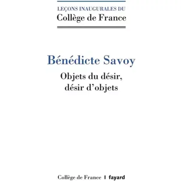 Objets du désir. Désirs d'objets.: Histoire culturelle du patrimoine artistique en Europe, XVIIIe-XXe siècle - Bénédicte Savoy