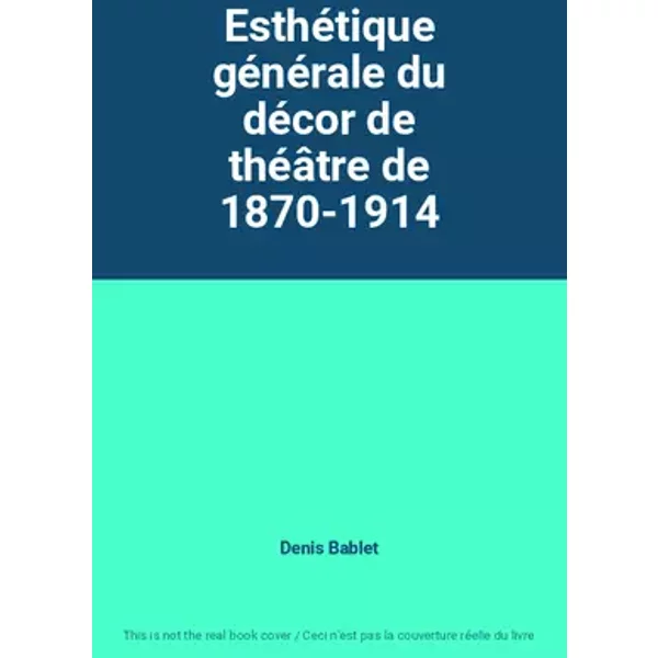 Esthétique générale du décor de théâtre de 1870-1914 - Denis Bablet