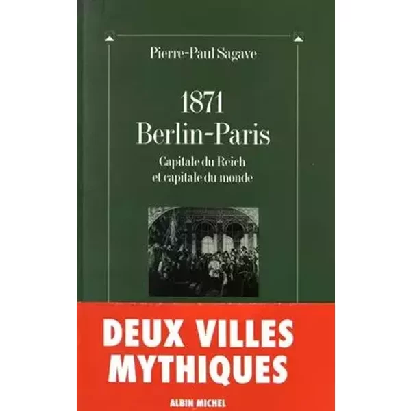 1871, Berlin-Paris : Capitale du Reich et capitale du monde - Pierre-Paul Sagave