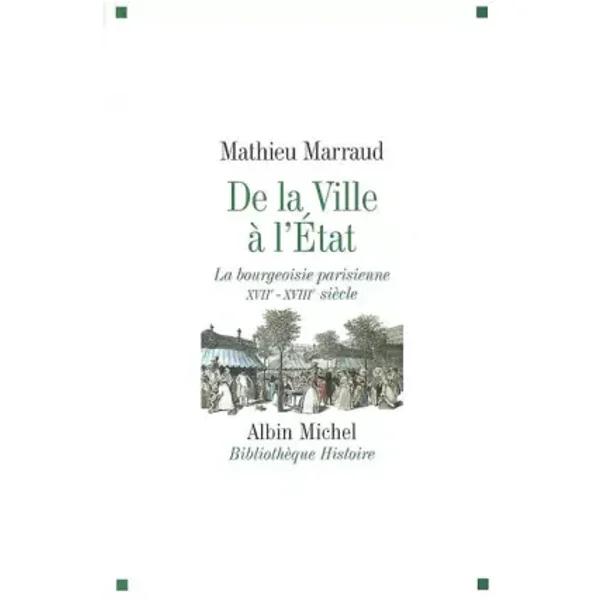 De la ville à l'Etat: La bourgeoisie parisienne XVIIè-XVIIIè siècle - Mathieu Marraud