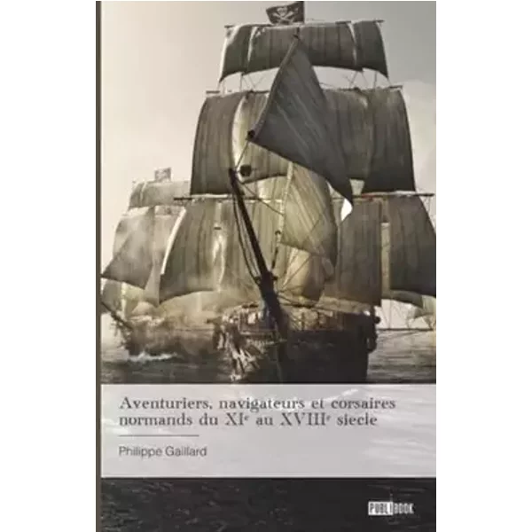Aventuriers, navigateurs et corsaires normands du XIe au XVIIIe siècle - Philippe Gaillard