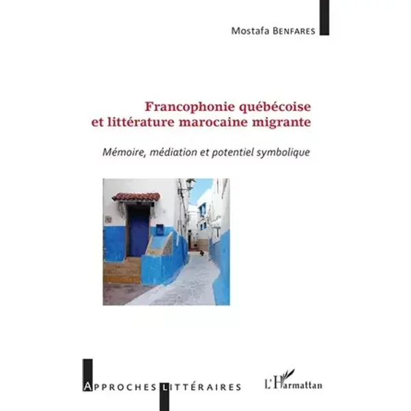Francophonie québécoise et littérature marocaine migrante: Mémoire, Médiation Et Potentiel Symbolique - Mostafa Benfares