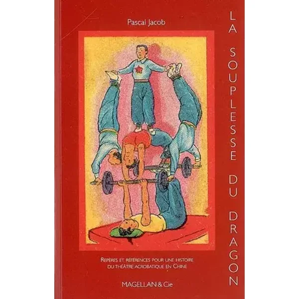 La souplesse du dragon : Repères et références pour une histoire du théâtre acrobatique en Chine - Pascal Jacob