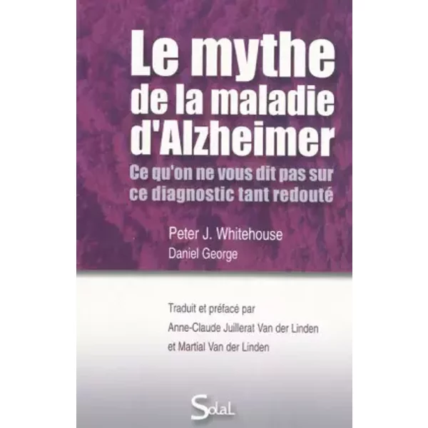 Le mythe de la maladie d'Alzheimer: Ce qu'on ne vous dit pas ce dit pas sur ce diagnostic tant redouté - Daniel George, Peter J Whitehouse, Anne-Claude Juillerat Van der Linden, Martial Van der Linden