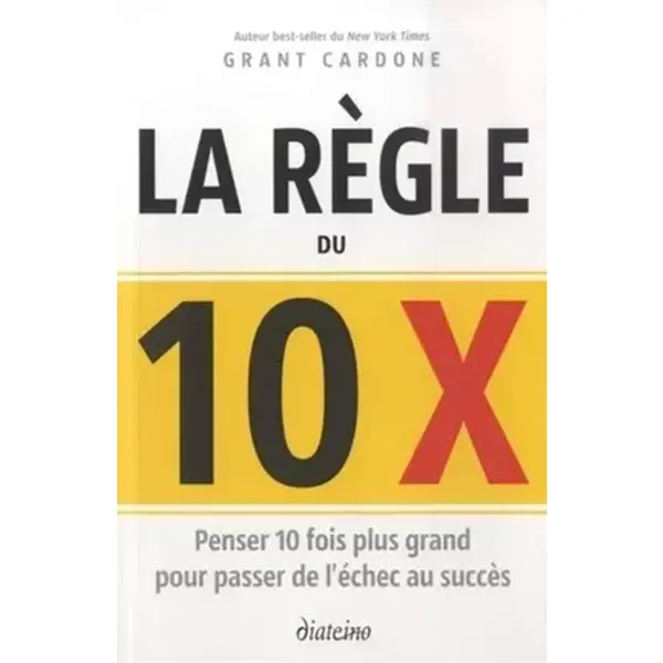 La règle du 10 x - Penser 10 fois plus grand pour passer de l'échec au succès - Grant Cardone
