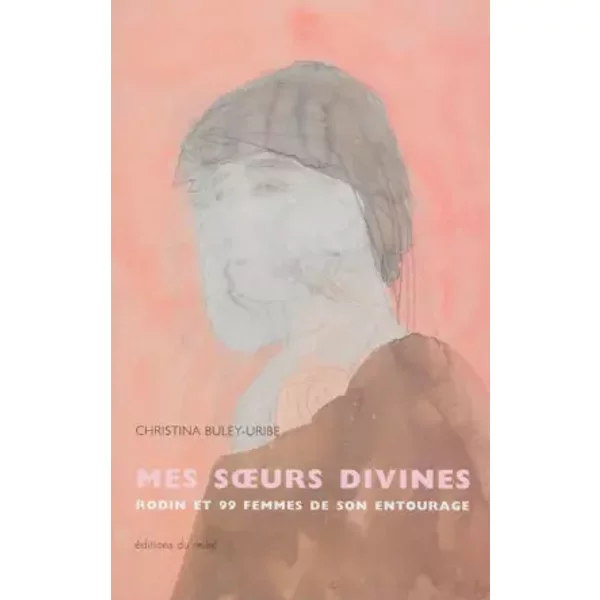 Mes soeurs divines : Rodin et 99 femmes de son entourage - Christina Buley-Uribe
