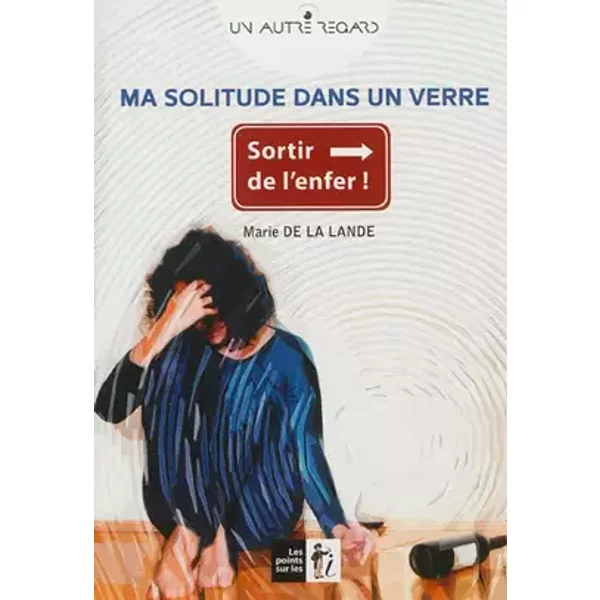 Ma solitude dans un verre : Sortir de l'enfer ! - Marie DE LA LANDE