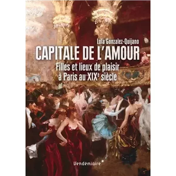 Capitale de l'amour - Filles et lieux de plaisir à Paris au XIXe siècle - Lola Gonzalez-Quijano