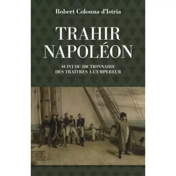 Trahir Napoléon. Suivi du dictionnaire des traîtres à l'Empeur - Robert Colonna d'Istria