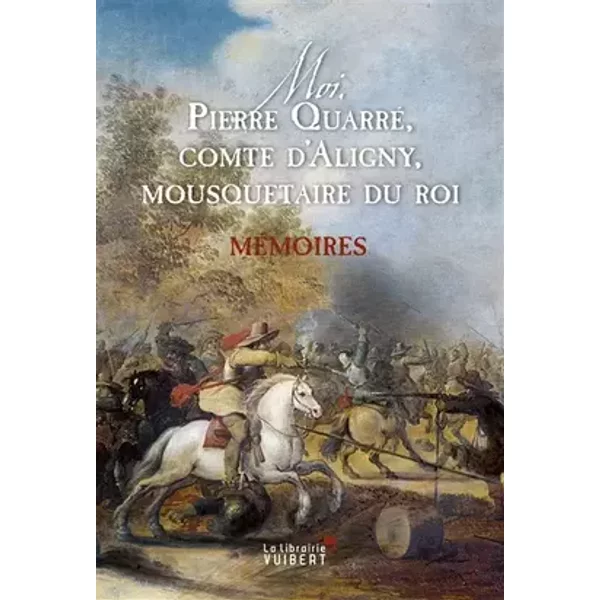 Moi, Pierre Quarré, comte d'Aligny, mousquetaire du roi. Mémoires - Pierre Quarré d'Aligny