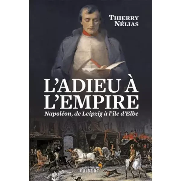L'Adieu à l'Empire: Napoléon, de Leipzig à l'île d'Elbe - Thierry Nélias
