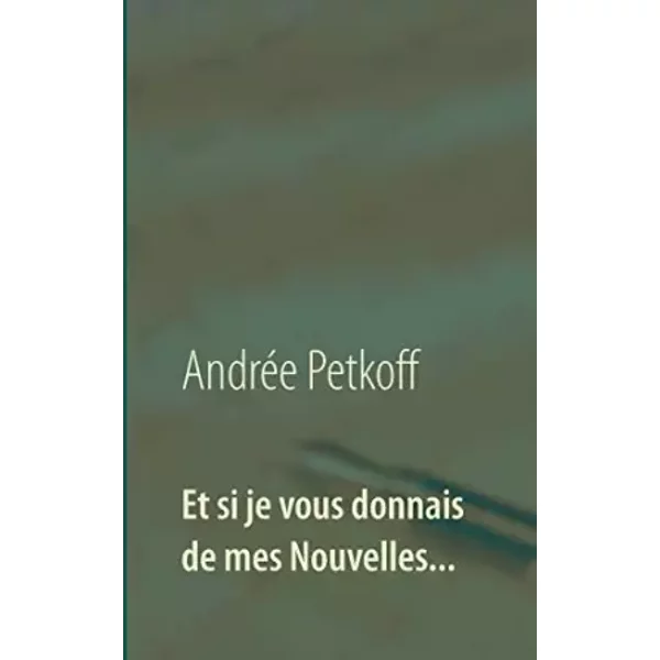 Et si je vous donnais de mes Nouvelles...: Recueil de Nouvelles - Andrée Petkoff