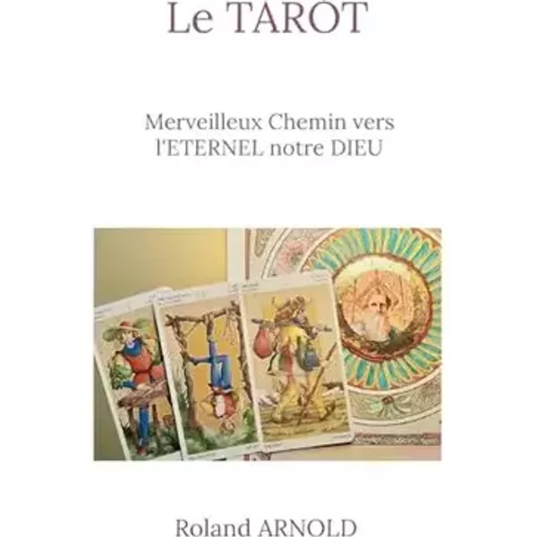 Le tarot: Merveilleux Chemin vers l'ETERNEL notre DIEU - Roland Arnold
