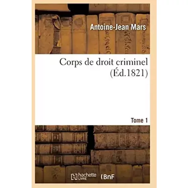 Corps de droit criminel ou Recueil complet des codes d'instruction criminelle et pénal, des lois: arrêtés du gouvernement, décrets, ordonnan - Antoine-Jean Mars