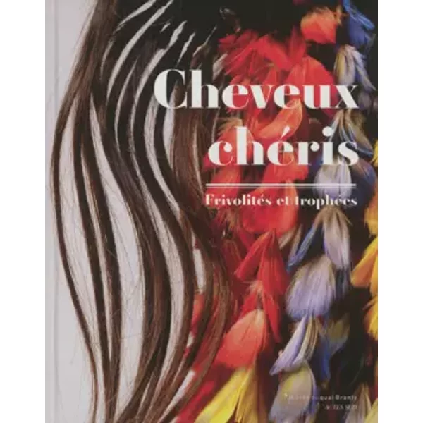 Cheveux chéris: Frivolités et trophées, Exposition au Musée du quai Branly du 18 septembre 2012 au 14 juillet 2013 - Yves Le Fur, Collectif, Louise de Courcel, Stéphane Martin