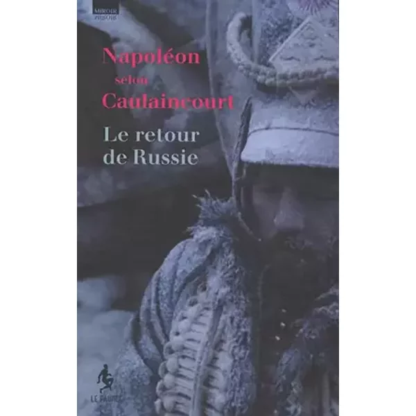 NAPOLÉON SELON CAULAINCOURT. LE RETOUR DE RUSSIE - Hervé Anne Olivier Henri Adrie Caulaincourt