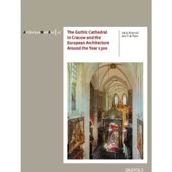 The Gothic Cathedral in Cracow and the European Architecture Around the Year 1300 - Jakub Adamski, Piotr Pajor