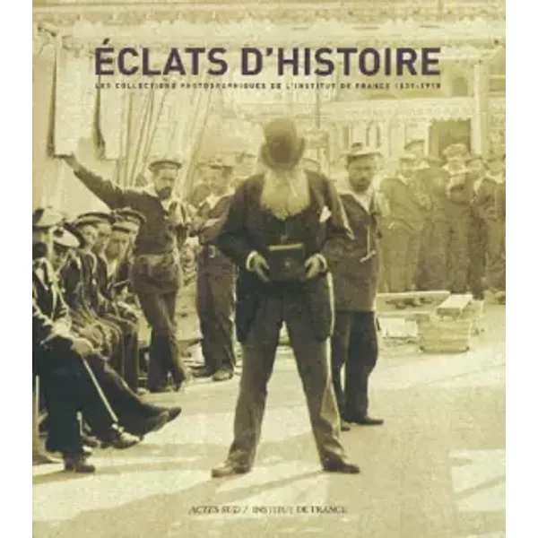 Eclats d'histoire : Les Collections photographiques de l'Institut de France, 1839-1918 - Laurence Dezroy-Hamouda, Catherine Mitrovitsa-Dalarun, Anne Cartier-Bresson