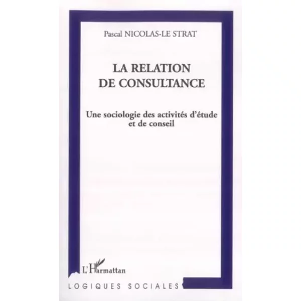 La relation de consultance: Une sociologie des activités d'étude et de conseil - Pascal Nicolas-Le Strat