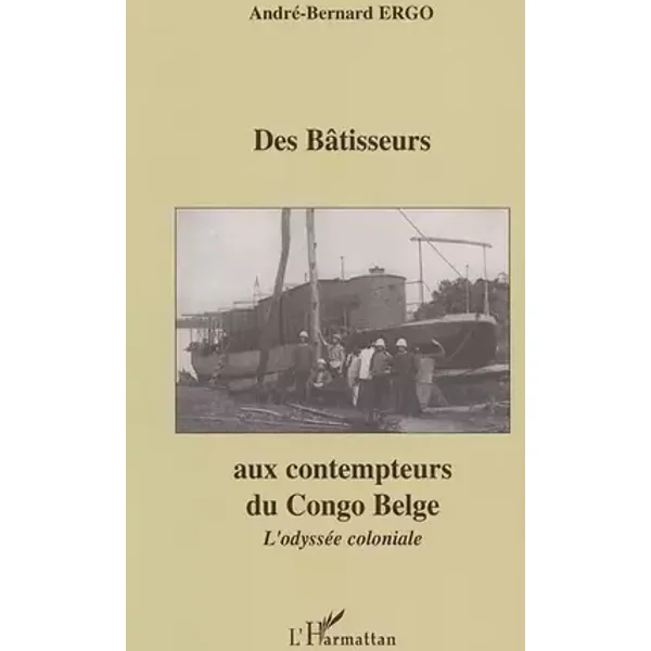 Des Bâtisseurs aux contempteurs du Congo Belge - André-Bernard Ergo