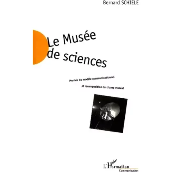 LE MUSÉE DE SCIENCES: Montée du modèle communicationnel et recomposition du champ muséal - Bernard Schiele