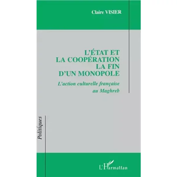 L'État et la coopération La fin d'un monopole: L'action culturelle française au maghreb - Claire Visier