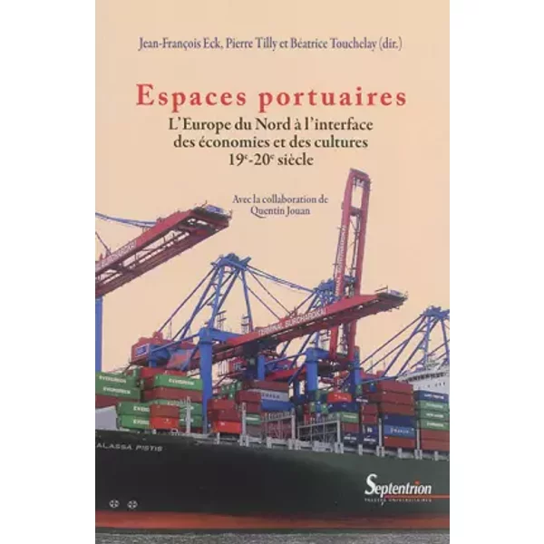 Espaces portuaires: L''Europe du Nord à l''interface des économies et des cultures 19e-20e siècle - Béatrice Touchelay, Pierre Tilly, Jean-François Eck