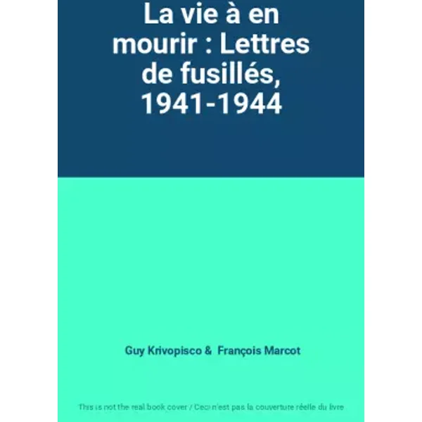 La vie à en mourir : Lettres de fusillés, 1941-1944 - Guy Krivopisco, François Marcot