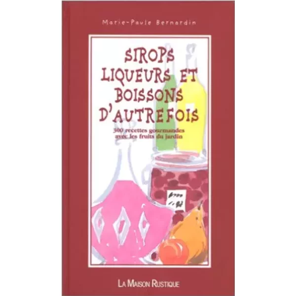 SIROPS LIQUEURS ET BOISSONS D'AUTREFOIS. 300 recettes gourmandes avec les fruits du jardin - Marie-Paule Bernardin