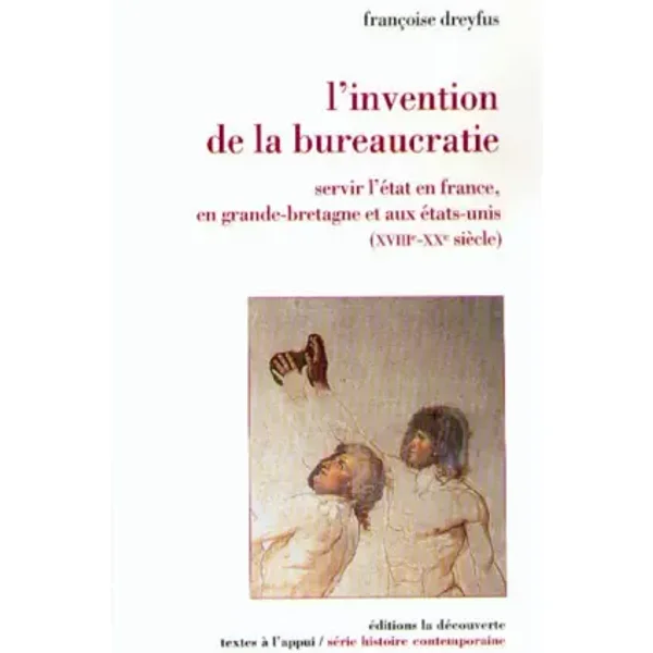 L'invention de la bureaucratie. Servir l'Etat en France, en Grande-Bretagne et aux Etats-Unis, XVIIe-XXe siècles - Françoise Dreyfus