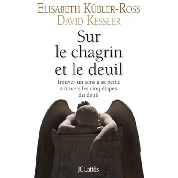 Sur le chagrin et sur le deuil : Trouver un sens à sa peine à travers les cinq étapes du deuil - Elisabeth Kübler-Ross, David Kessler, Joëlle Touati