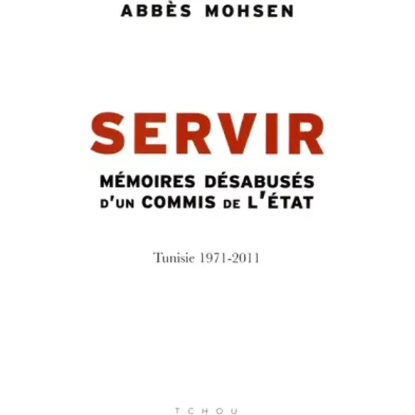 Servir : Mémoires désabusés d'un commis de l'Etat, Tunisie 1971-2011 - Abbès Mohsen