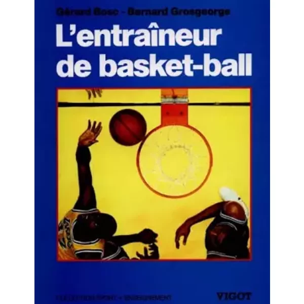 L'entraîneur de Basket-Ball : Connaissances techniques, tactiques et pédagogiques - Bernard Grosgeorge