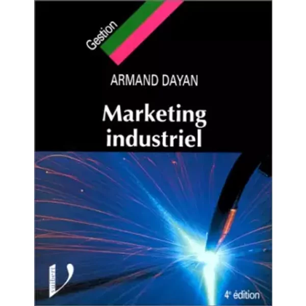 MARKETING INDUSTRIEL. Le marketing appliqué aux biens et services industriels et professionnels, 4ème édition - Armand Dayan