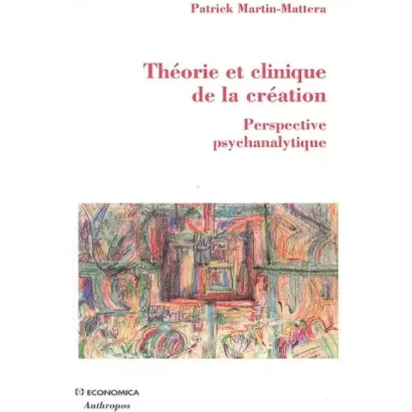 Théorie et clinique de la création : Perspective psychanalytique - Patrick Martin-Mattera