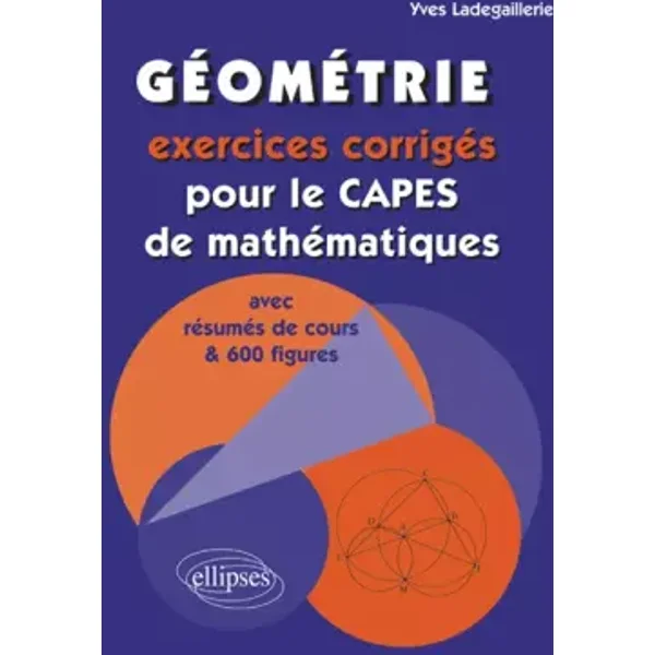 Géométrie : Exercices Corrigés pour le CAPES de Mathématiques avec Résumés de Cours et 600 Figures - Yves Ladegaillerie