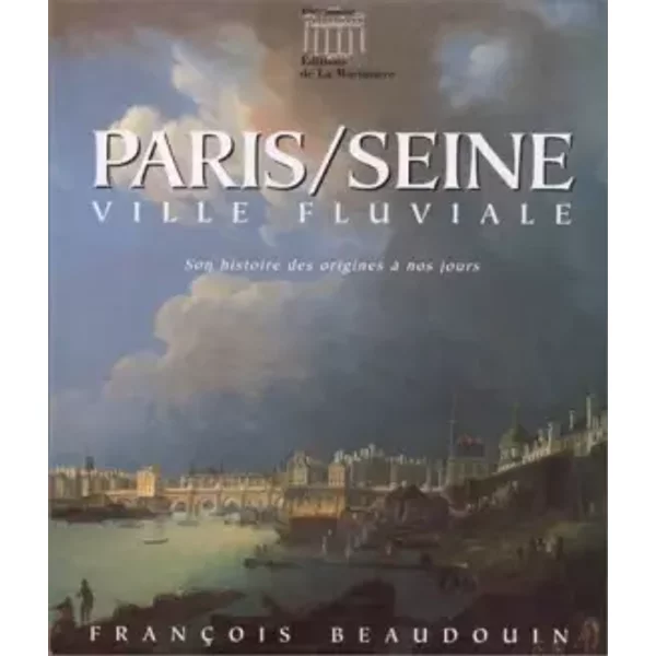 Paris/Seine. Ville fluviale : Son histoire des origines à nos jours - François Beaudouin