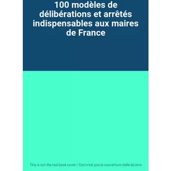 100 modèles de délibérations et arrêtés indispensables aux maires de France
