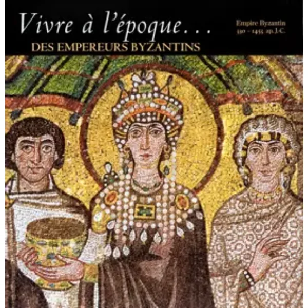 Vivre à l'époque des empereurs byzantins: Empire byzantin, 330-1453 ap. J.-C. - Collectif
