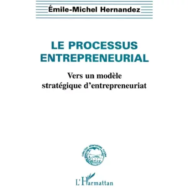 Le processus entrepreneurial: Vers un modèle stratégique d'entrepreneuriat - Emile-Michel Hernandez