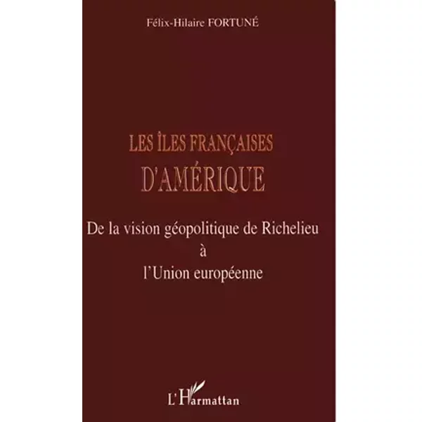 Les îles françaises d'Amérique: de la vision géopolitique de Richelieu à l'Union européenne - Félix-Hilaire Fortuné