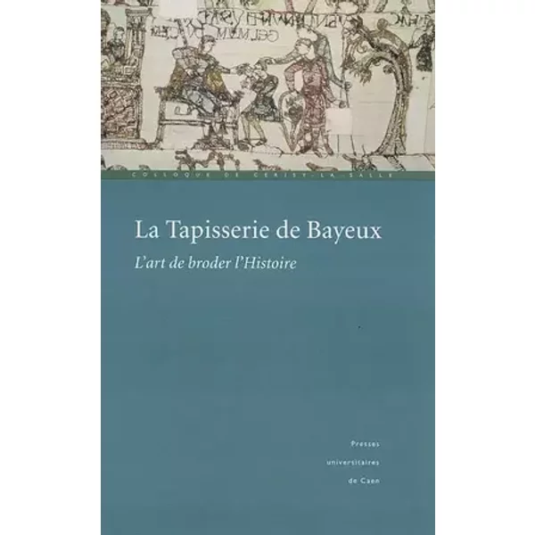 La tapisserie de Bayeux : l'art de broder l'histoire actes du colloque - Collectif
